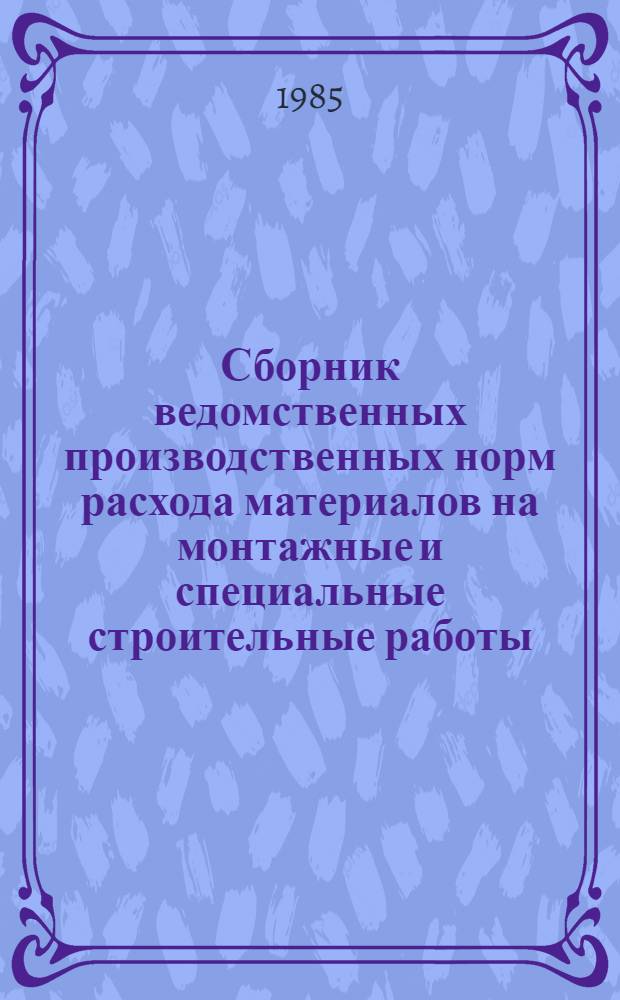 Сборник ведомственных производственных норм расхода материалов на монтажные и специальные строительные работы : [срок введения в действие 01.01.86]. Вып. 1 : Монтаж технологического оборудования предприятий металлургической промышленности