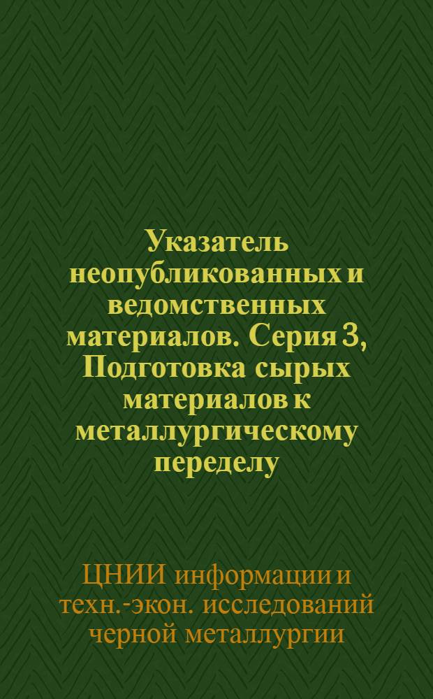 Указатель неопубликованных и ведомственных материалов. Серия 3, Подготовка сырых материалов к металлургическому переделу, производство чугуна, ферросплавов, стали и огнеупоров