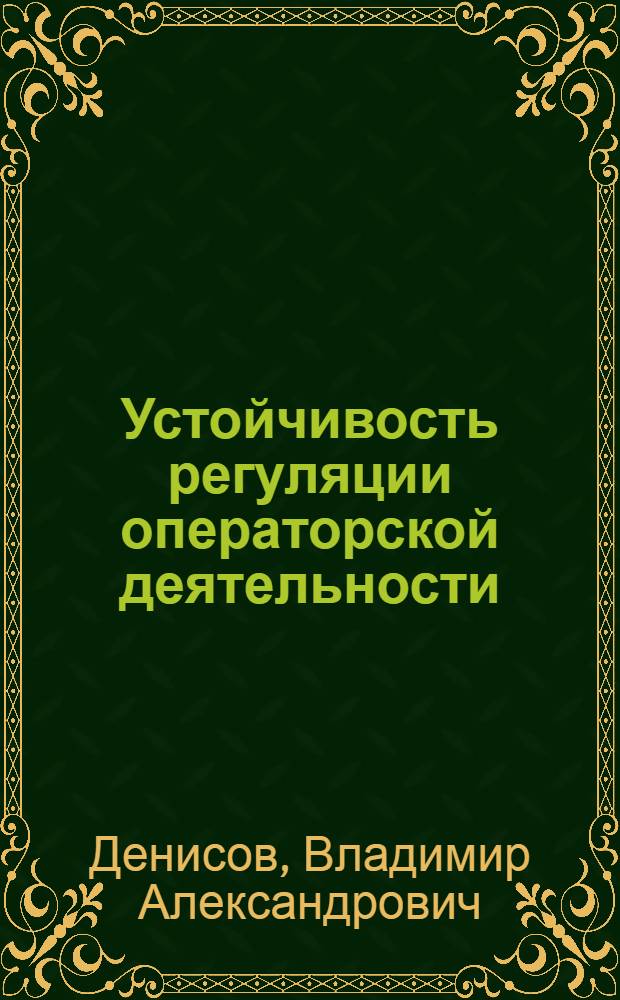 Устойчивость регуляции операторской деятельности : (На прим. деятельности, связан. с управлением динамич. объектом) : Автореф. дис. на соиск. учен. степ. д-ра психол. наук : (19.00.03)