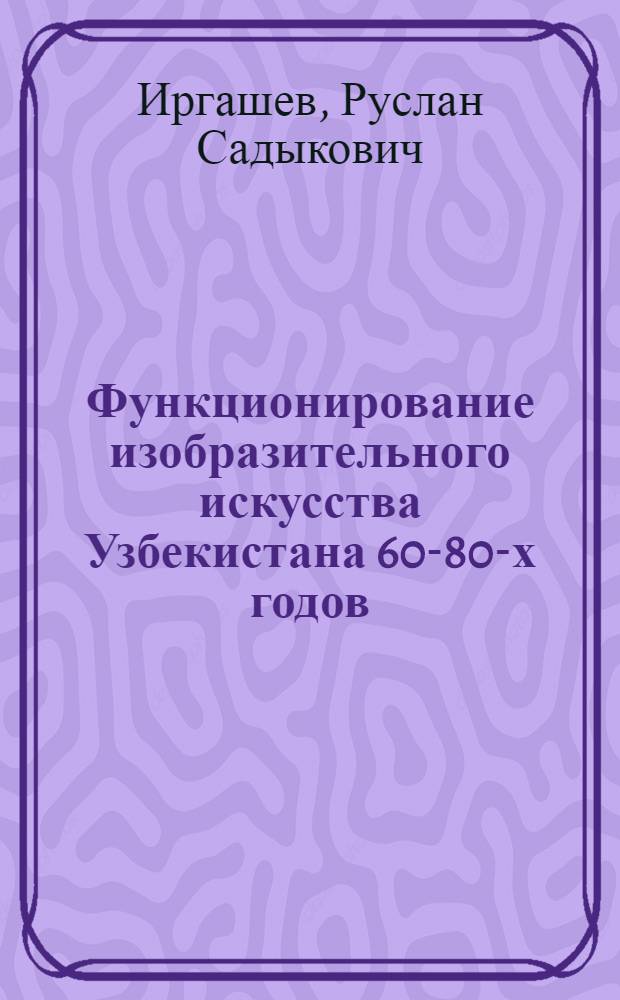 Функционирование изобразительного искусства Узбекистана 60-80-х годов : (Опыт социол. исслед.) : Автореф. дис. на соиск. учен. степ. канд. искусствоведения : (17.00.04)