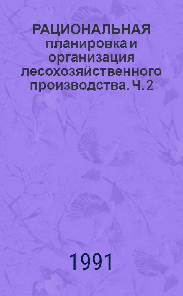 РАЦИОНАЛЬНАЯ планировка и организация лесохозяйственного производства. Ч. 2 : Рубки ухода за лесом. Полевые работы. Охрана лесов от пожаров