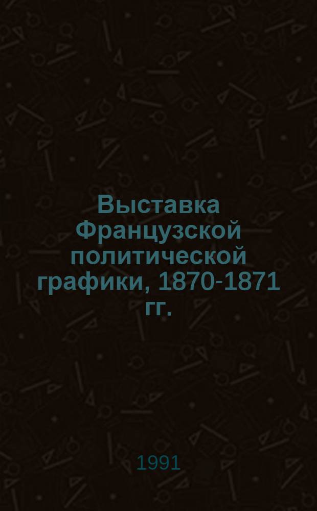 Выставка Французской политической графики, 1870-1871 гг. : 120 лет Париж. Коммуне : Каталог