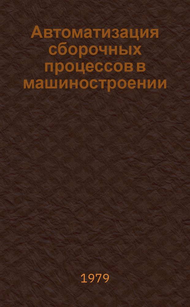Автоматизация сборочных процессов в машиностроении : Тр. Шестого совещ. по автоматизации процессов машиностроения, г. Москва, 8-10 дек. 1976 г