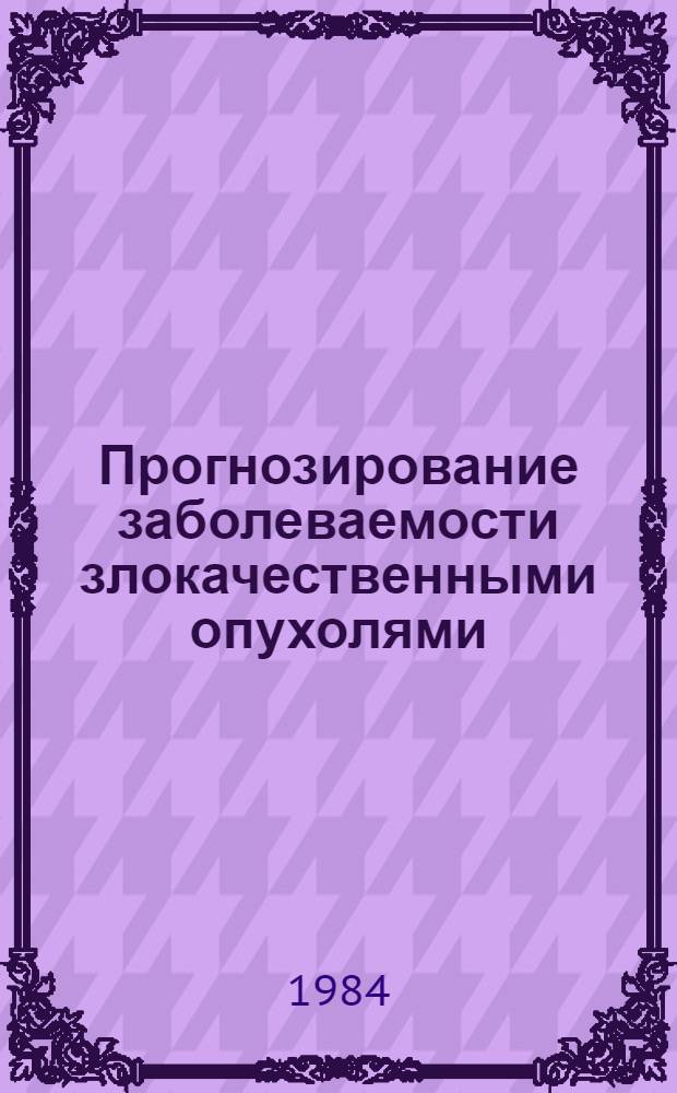 Прогнозирование заболеваемости злокачественными опухолями : Материалы семинара стран-членов СЭВ, окт. 1982 г