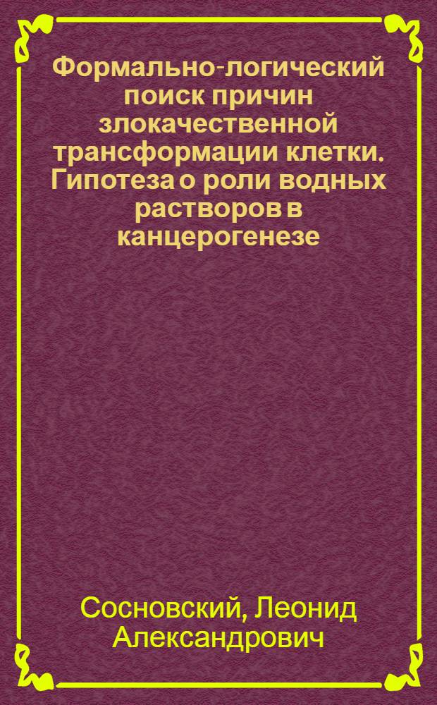 Формально-логический поиск причин злокачественной трансформации клетки. Гипотеза о роли водных растворов в канцерогенезе : В 2 ч.