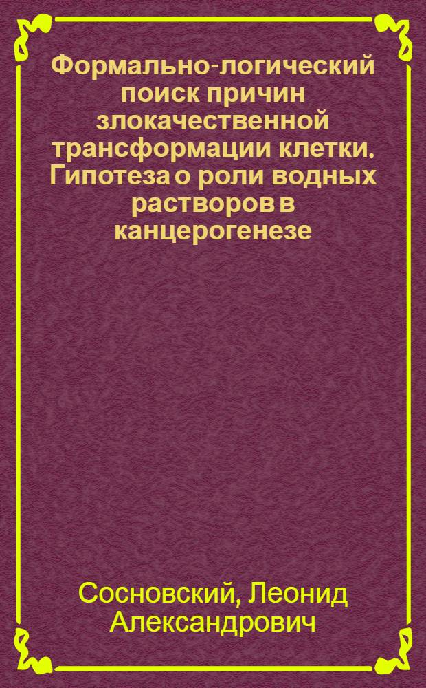 Формально-логический поиск причин злокачественной трансформации клетки. Гипотеза о роли водных растворов в канцерогенезе : В 2 ч.