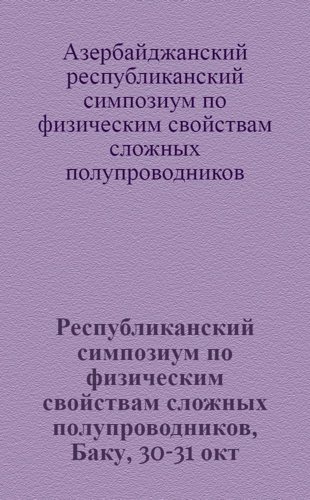 Республиканский симпозиум по физическим свойствам сложных полупроводников, Баку, 30-31 окт. : Тезисы докл