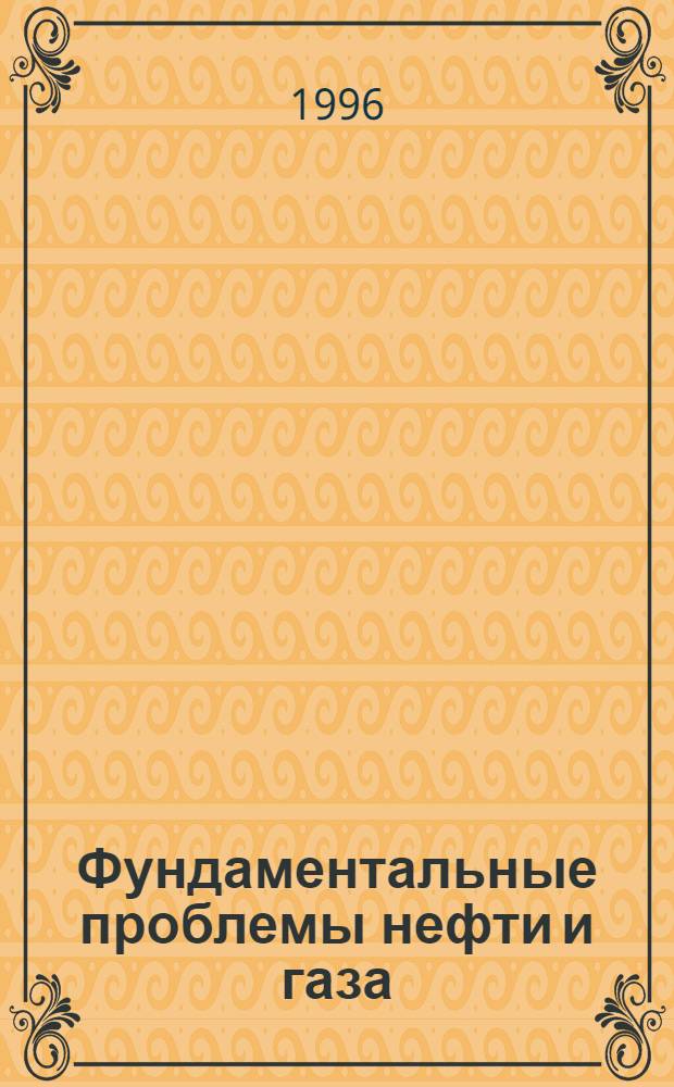 Фундаментальные проблемы нефти и газа : Всерос. науч. конф. [В 5 т. ФПНГ-96, Москва, 22-25 янв. 1996 г.] Докл. на пленар. заседаниях. Материалы Круглых столов. Дискуссии. Рекомендации. Т. 1