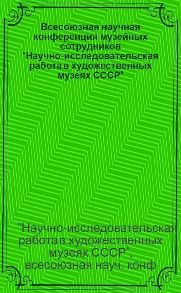 Всесоюзная научная конференция музейных сотрудников "Научно-исследовательская работа в художественных музеях СССР" : Сб. тез. и докл