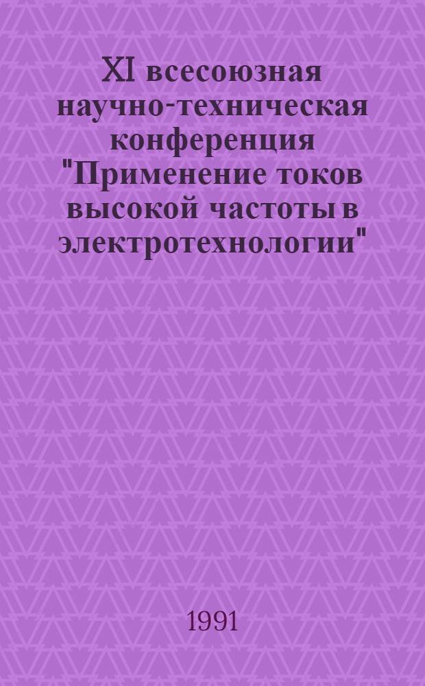 XI всесоюзная научно-техническая конференция "Применение токов высокой частоты в электротехнологии" (Ленинград, 25-27 сентября 1991 г.) : Тез. докл. Ч. 1