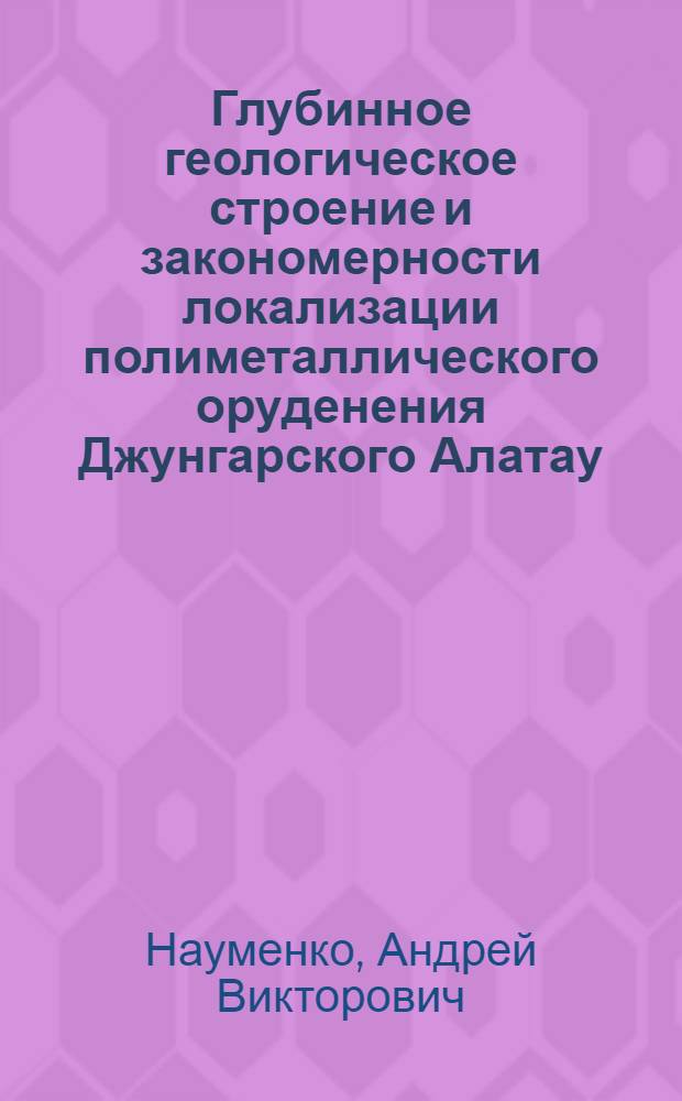 Глубинное геологическое строение и закономерности локализации полиметаллического оруденения Джунгарского Алатау : Автореф. дис. на соиск. учен. степ. канд. геол.-минерал. наук : (04.00.11)