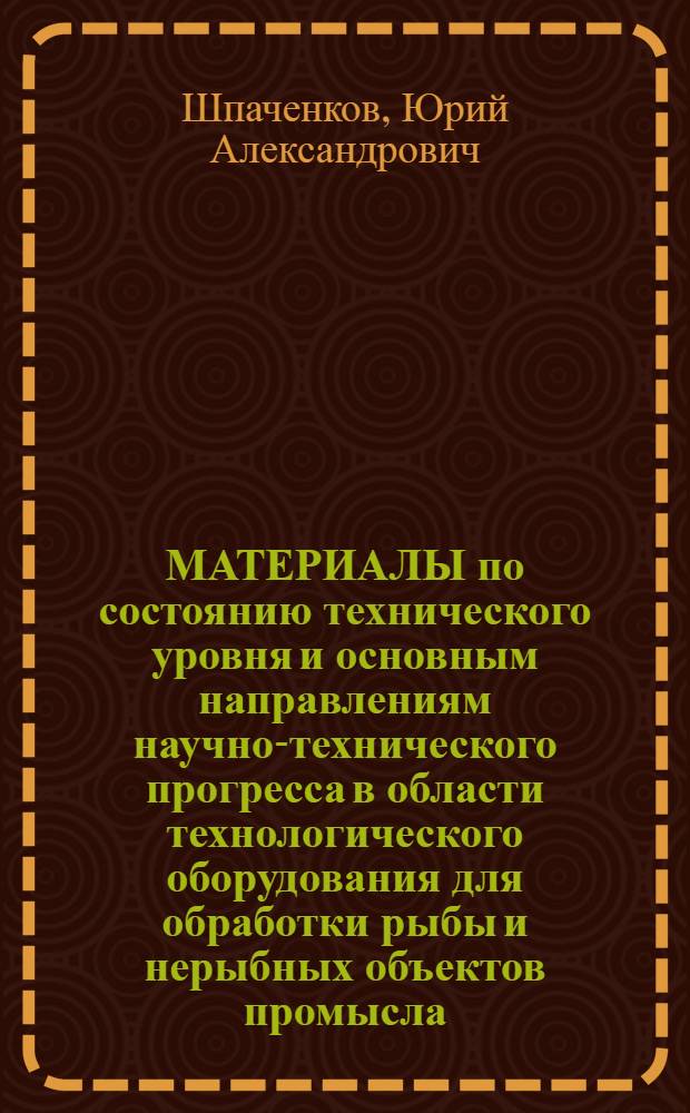 МАТЕРИАЛЫ по состоянию технического уровня и основным направлениям научно-технического прогресса в области технологического оборудования для обработки рыбы и нерыбных объектов промысла...