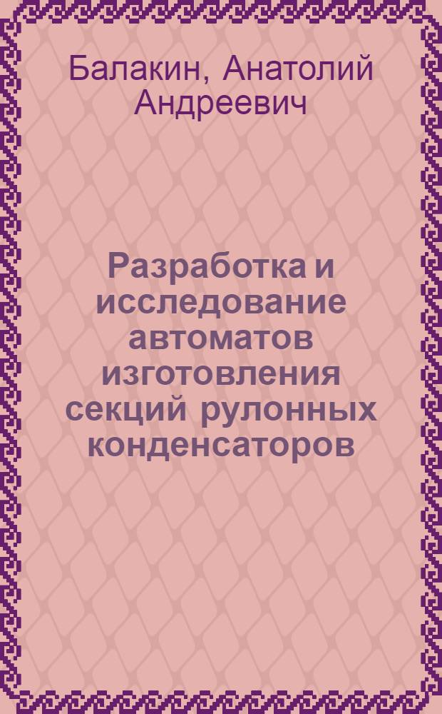 Разработка и исследование автоматов изготовления секций рулонных конденсаторов : Автореф. дис. на соиск. учен. степ. канд. техн. наук : (05.13.07)