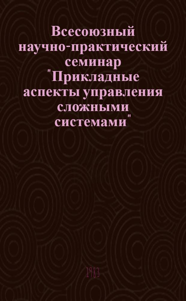 Всесоюзный научно-практический семинар "Прикладные аспекты управления сложными системами" (г. Кемерово, 22-24 марта 1983 г.) : Тез. докл. : В 2 ч.