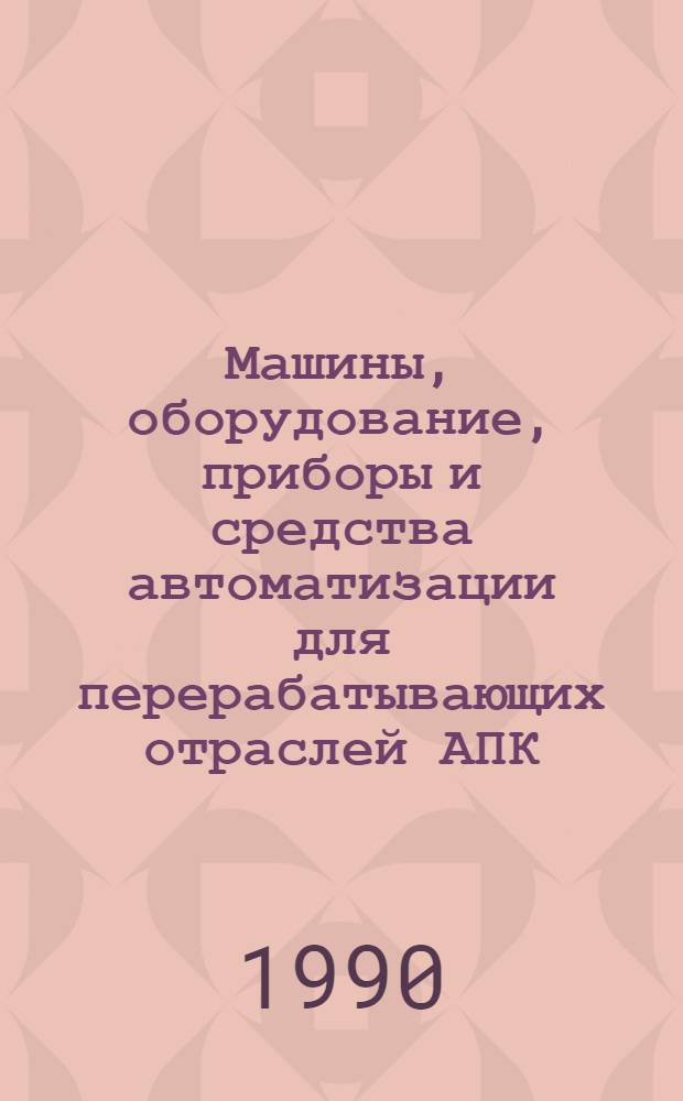 Машины, оборудование, приборы и средства автоматизации для перерабатывающих отраслей АПК : Каталог : В 4 т.
