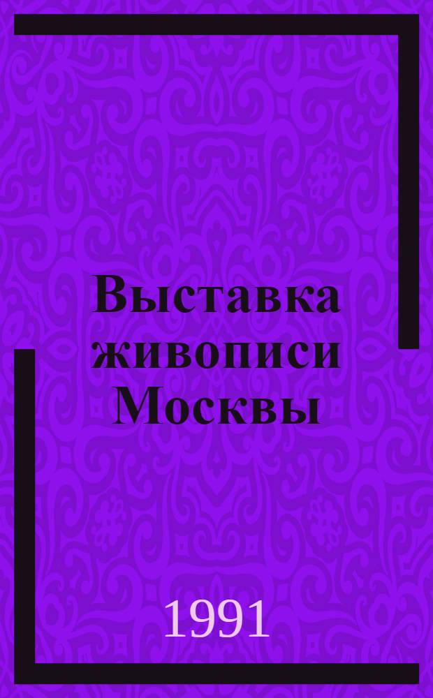 Выставка живописи Москвы : Игорь Воробьев, Екатерина Григорьева, Мара Даугавиете, Андрей Дюков, Игорь Евсиков, Марианна Елизарова, Вячеслав Забелин, Аннамухамед Зарипов, Александра Колганова, Анатолий Кузнецов и др. : Каталог