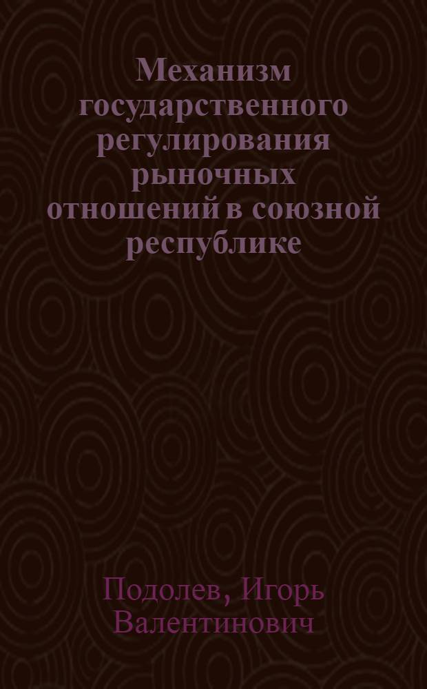 Механизм государственного регулирования рыночных отношений в союзной республике : Дис. на соиск. учен. степ. д-ра экон. наук в форме науч. докл. : (08.00.05)