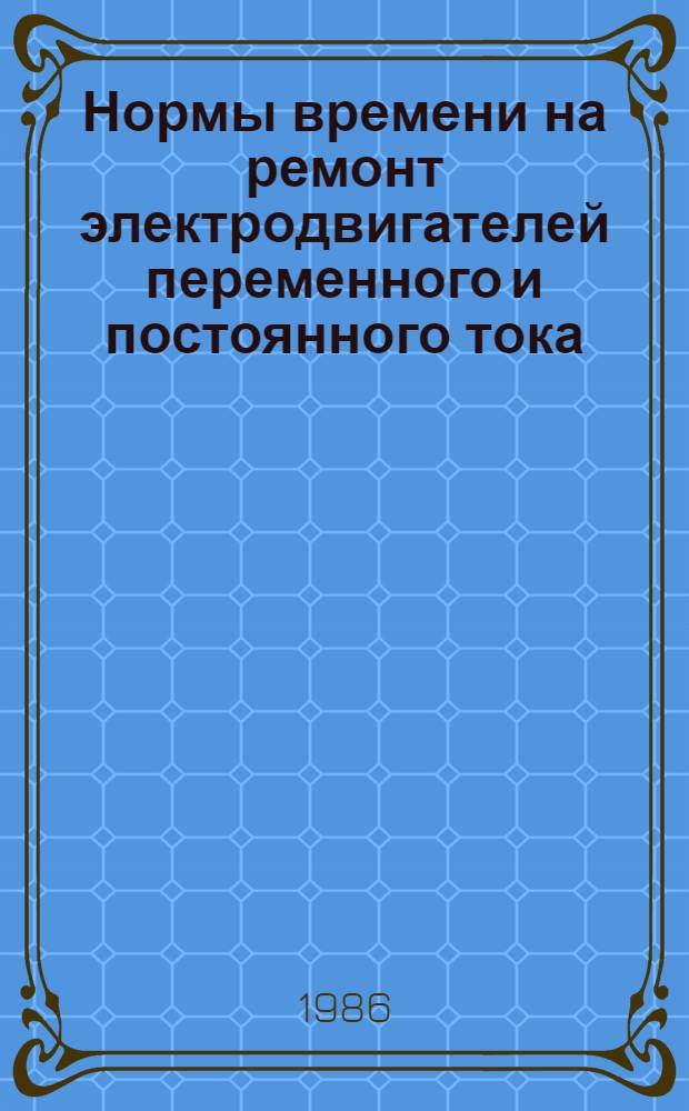 Нормы времени на ремонт электродвигателей переменного и постоянного тока : НР 34-70-096-85 [В 2 вып. Утв. М-вом энергетики и электрификации СССР 11.09.85 Срок действия с 11.09.85 до 11.09.90]. Вып. 2