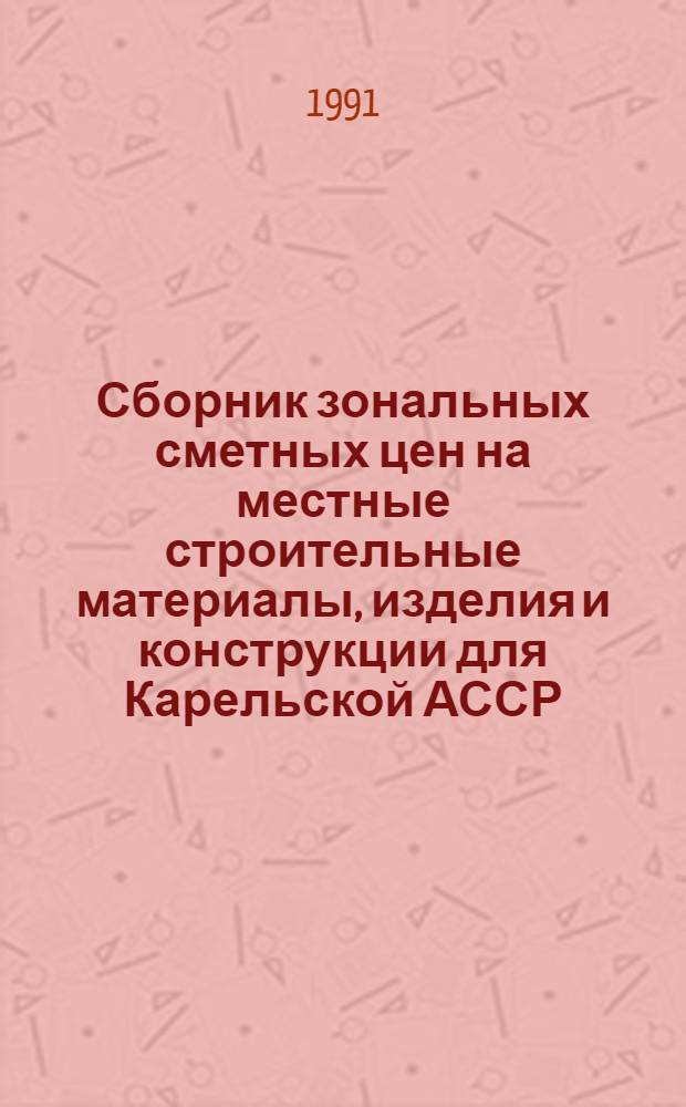 Сборник зональных сметных цен на местные строительные материалы, изделия и конструкции для Карельской АССР : Утв. Советом Министров Кар. АССР 21.01.91