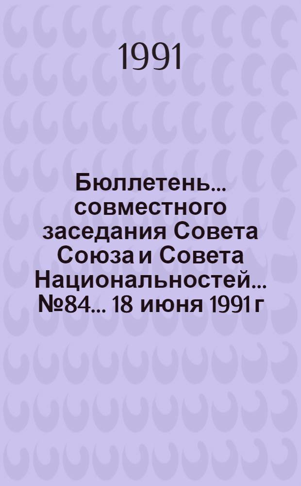 Бюллетень ... совместного заседания Совета Союза и Совета Национальностей... ... № 84... 18 июня 1991 г.