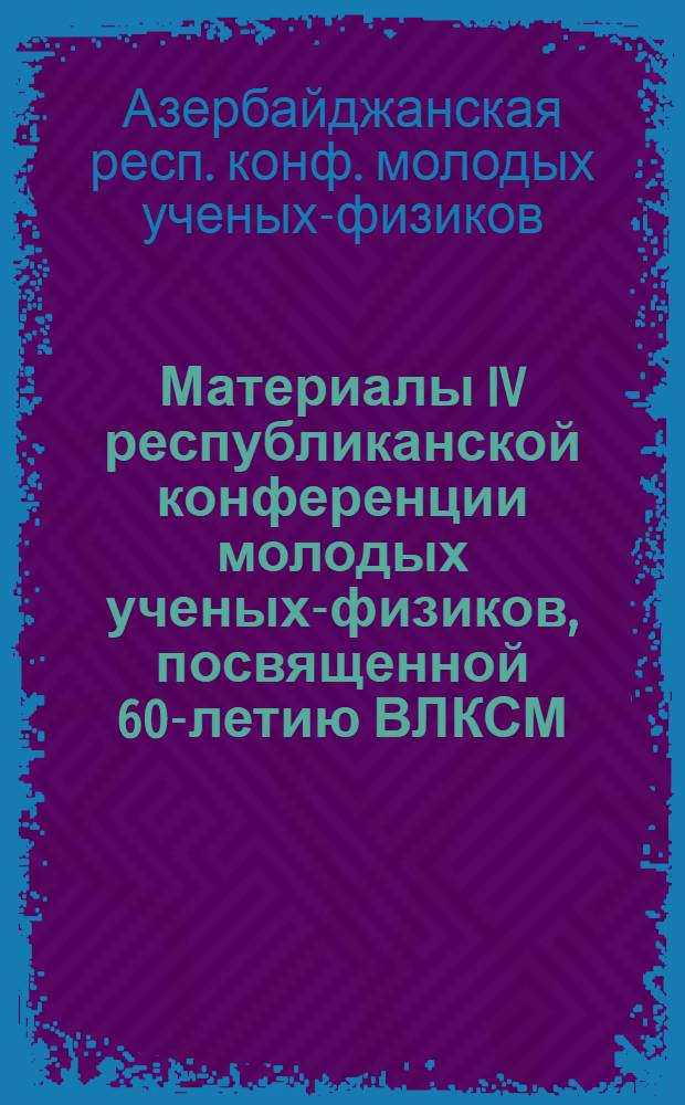 Материалы IV республиканской конференции молодых ученых-физиков, посвященной 60-летию ВЛКСМ, 25-27 октября 1978 г.