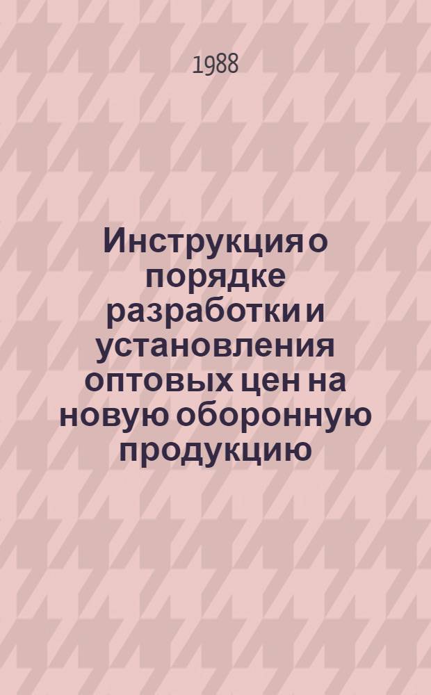 Инструкция о порядке разработки и установления оптовых цен на новую оборонную продукцию : временная : утв. Гос. ком. СССР по ценам 04.03.88