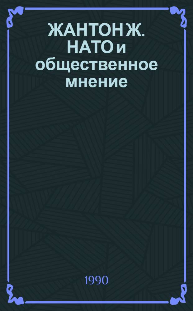 ЖАНТОН Ж. НАТО и общественное мнение : Докл. Междунар. секретариата по гражд. делам Североатлант. ассамблеи. Французская политика безопасности в разоружающемся мире. Внутренние проблемы и международные ограничения