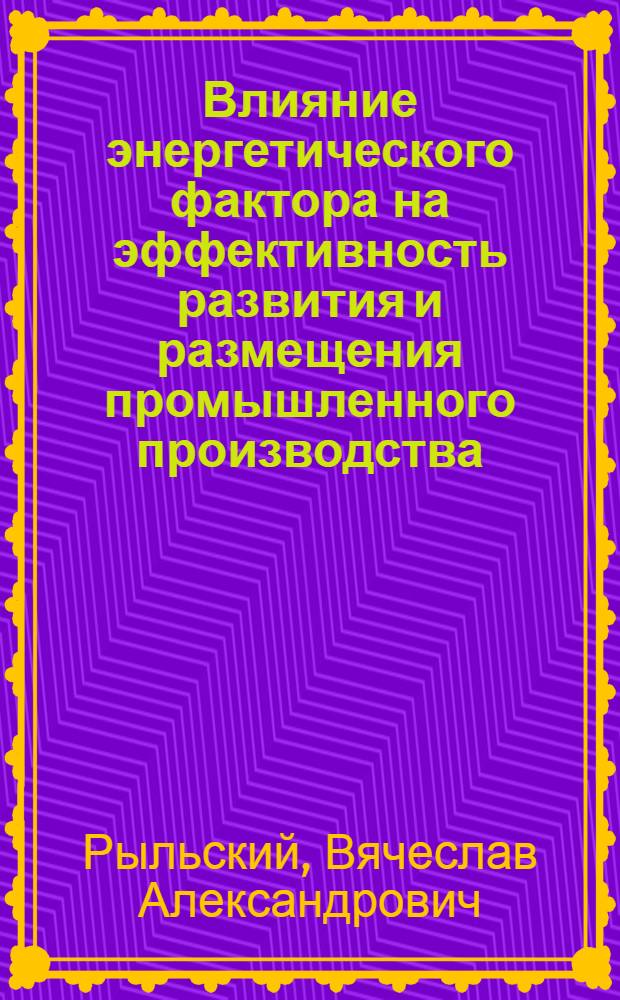 Влияние энергетического фактора на эффективность развития и размещения промышленного производства : Дис. на соиск. учен. степ. д-ра экон. наук в форме науч. докл. : (08.00.04)