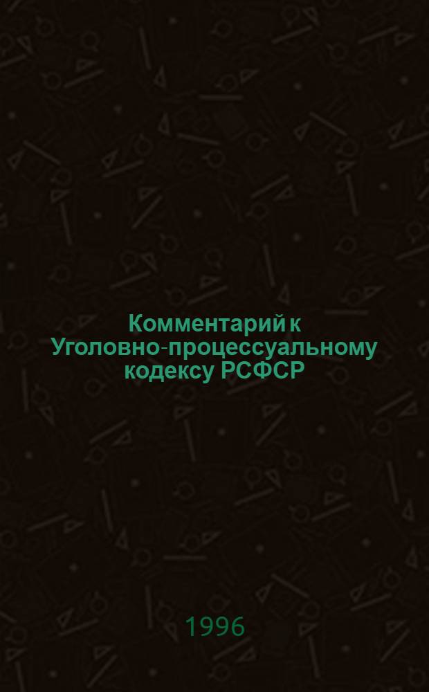 Комментарий к Уголовно-процессуальному кодексу РСФСР : С изм. и доп. по состоянию на 1 февр. 1996 г