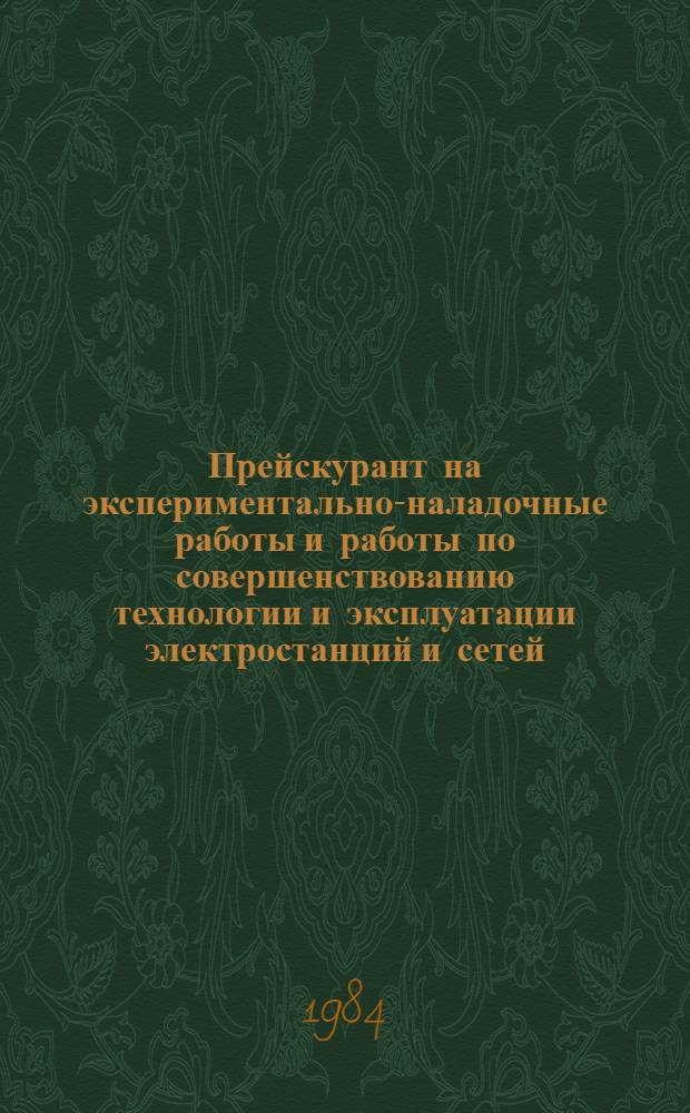 Прейскурант на экспериментально-наладочные работы и работы по совершенствованию технологии и эксплуатации электростанций и сетей : Утв. М-вом энергетики и электрификации СССР 03.10.83 Срок действия с 01.01.84. Ч. 1 : Экспериментально-наладочные работы