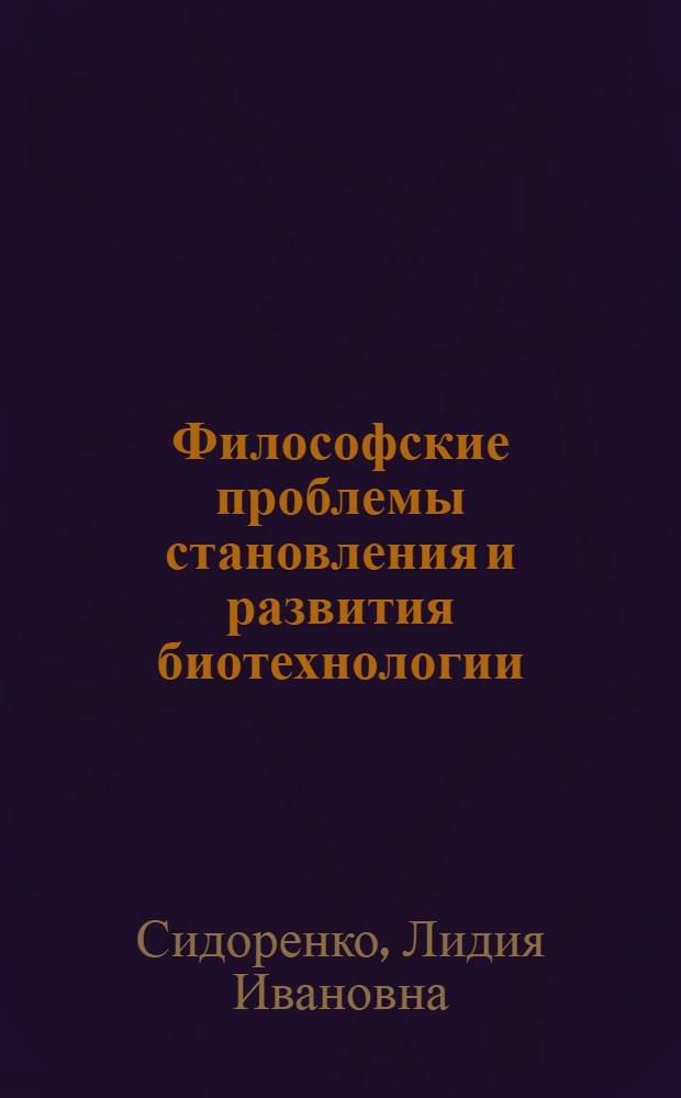Философские проблемы становления и развития биотехнологии : Автореф. дис. на соиск. учен. степ. д-ра филос. наук : (09.00.08)