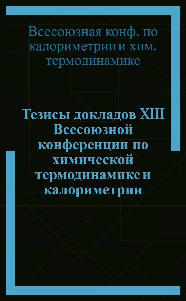 Тезисы докладов XIII Всесоюзной конференции по химической термодинамике и калориметрии, 24-26 сентября