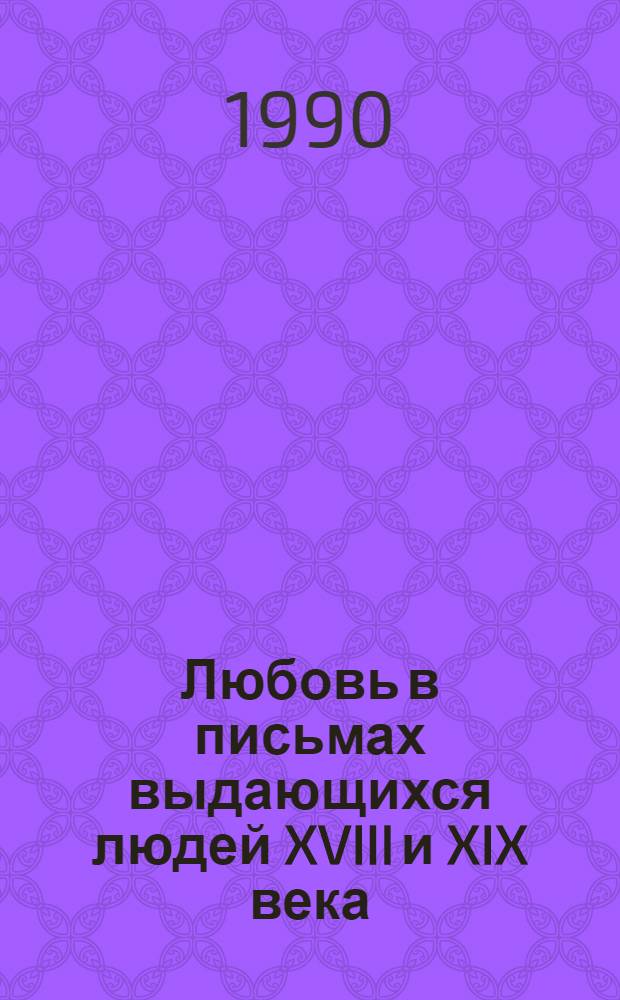 Любовь в письмах выдающихся людей XVIII и XIX века : Сборник