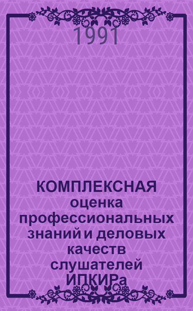 КОМПЛЕКСНАЯ оценка профессиональных знаний и деловых качеств слушателей ИПКИРа : (Метод. рекомендации)