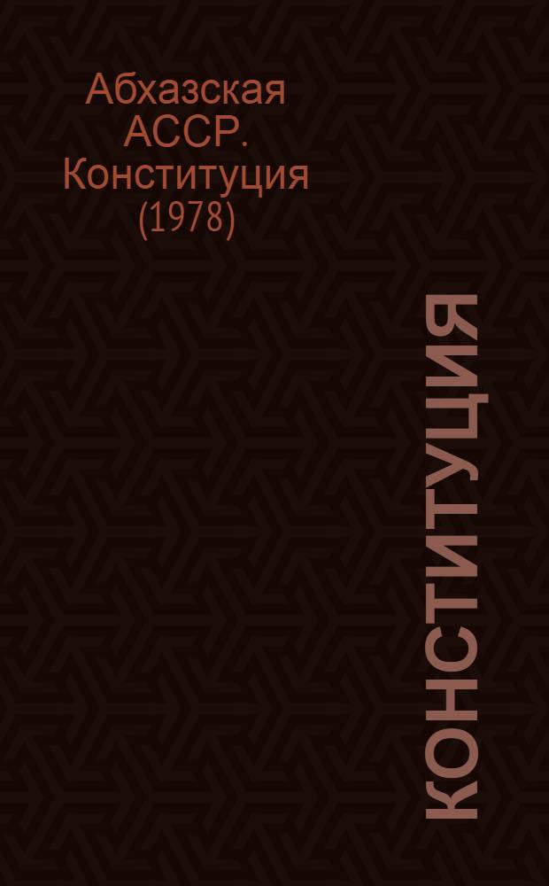Конституция (Основной Закон) Абхазской Автономной Советской Социалистической Республики : Принята на внеочередной девятой сессии Верховного Совета Абхаз. АССР девятого созыва 6 июня 1978 г