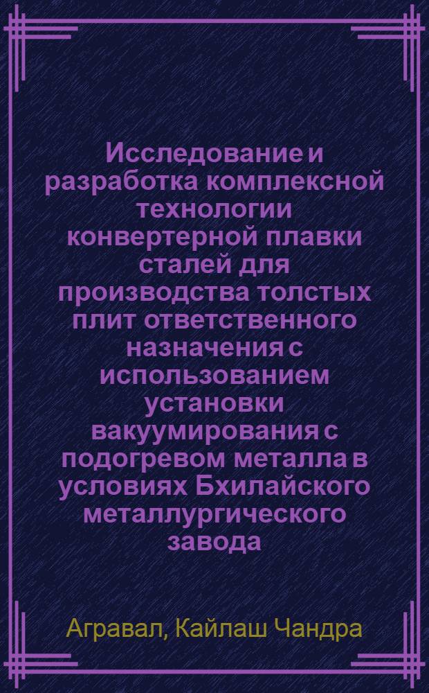 Исследование и разработка комплексной технологии конвертерной плавки сталей для производства толстых плит ответственного назначения с использованием установки вакуумирования с подогревом металла в условиях Бхилайского металлургического завода : Автореф. дис. на соиск. учен. степ. к. т. н