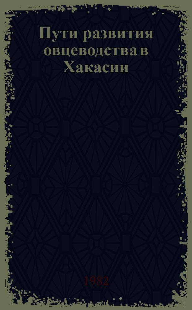 Пути развития овцеводства в Хакасии : (Материалы Обл. науч.-практ. конф. по овцеводству, апр. 1980 г.)