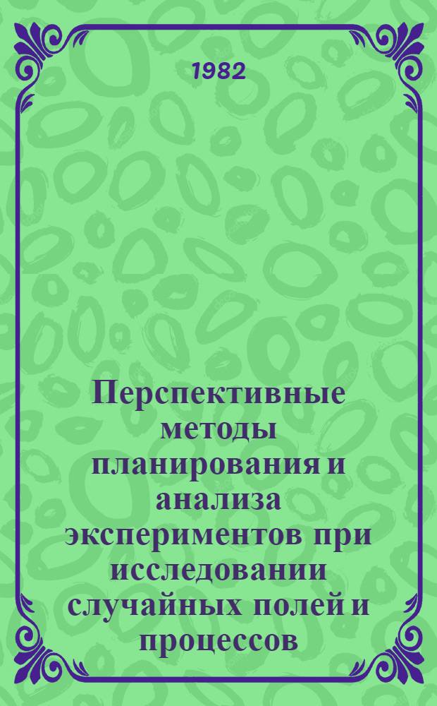Перспективные методы планирования и анализа экспериментов при исследовании случайных полей и процессов : Тез. докл. всесоюз. конф., Нальчик, 1-3 нояб. 1982 г. : В 2 ч.