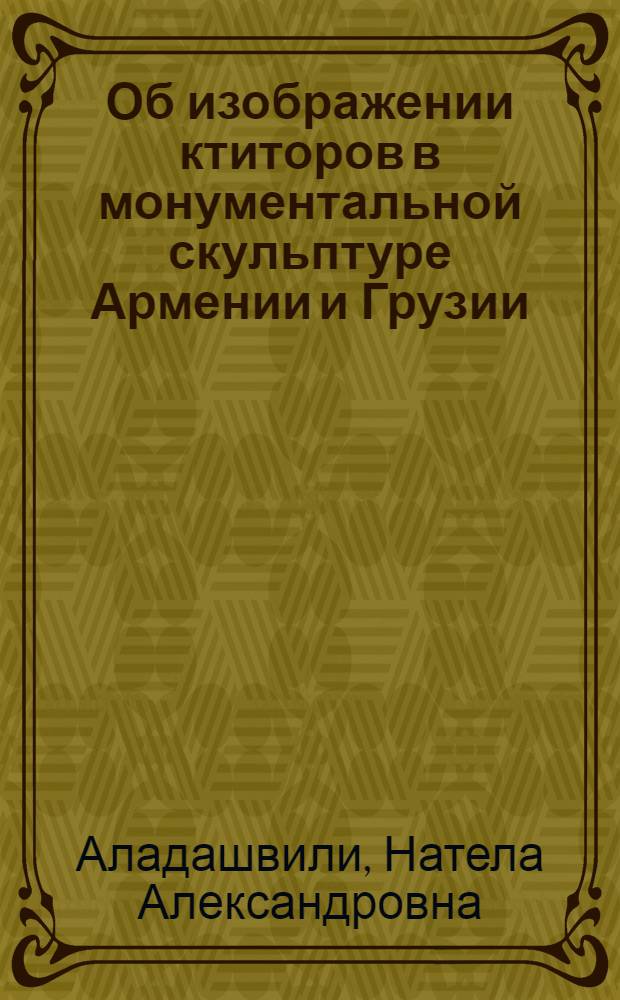 Об изображении ктиторов в монументальной скульптуре Армении и Грузии (VI-VII и X вв.) : II Междунар. симпоз. по арм. искусству : Докл.
