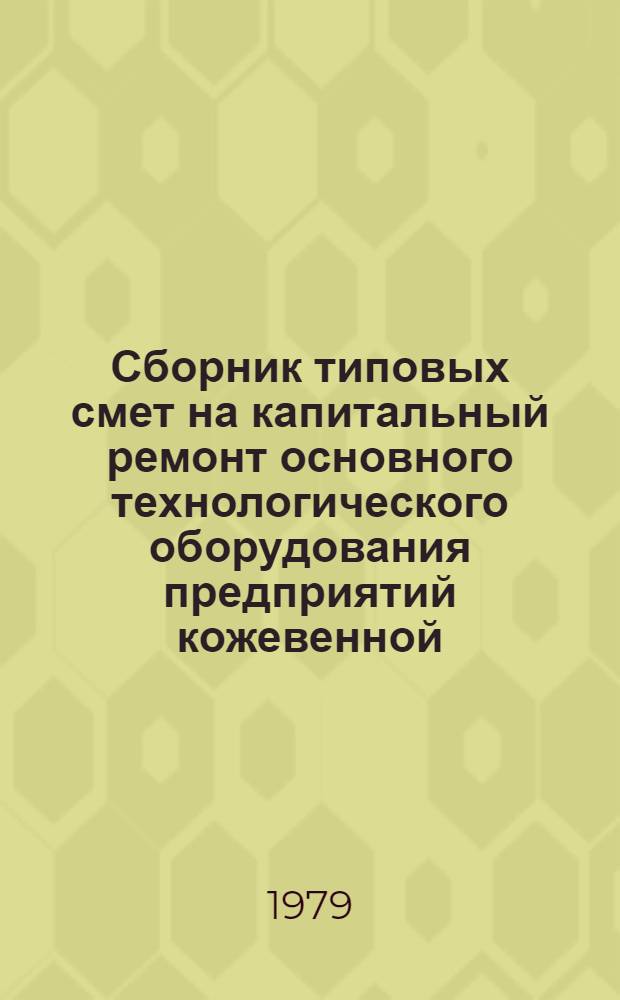 Сборник типовых смет на капитальный ремонт основного технологического оборудования предприятий кожевенной, обувной и кожгалантерейной промышленности : утв. М-вом лег. пром-сти СССР 19.12.78