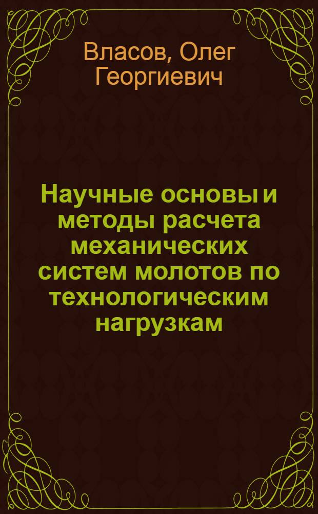 Научные основы и методы расчета механических систем молотов по технологическим нагрузкам : Автореф. дис. на соиск. учен. степ. д. т. н