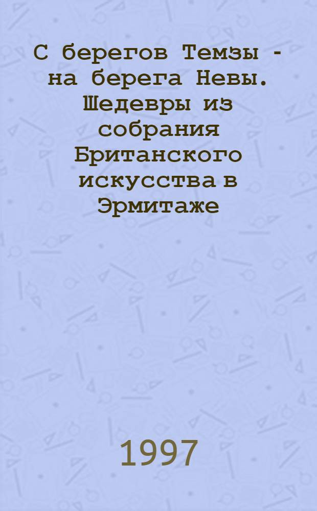 С берегов Темзы - на берега Невы. Шедевры из собрания Британского искусства в Эрмитаже : Кат. выст.