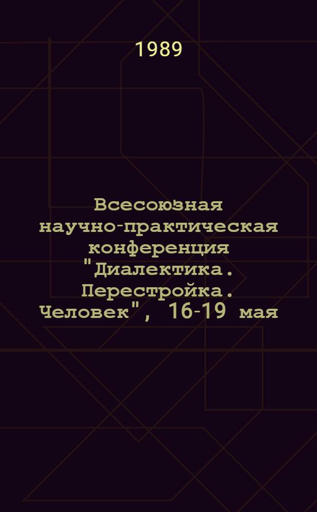 Всесоюзная научно-практическая конференция "Диалектика. Перестройка. Человек", [16-19 мая] : Тез. докл. Секция 1 : Материалистическая диалектика как методологическася основа перестройки