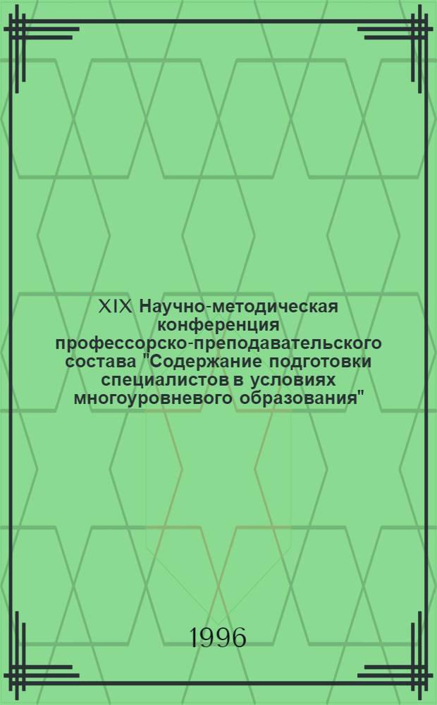 XIX Научно-методическая конференция профессорско-преподавательского состава "Содержание подготовки специалистов в условиях многоуровневого образования" : Тез. докл