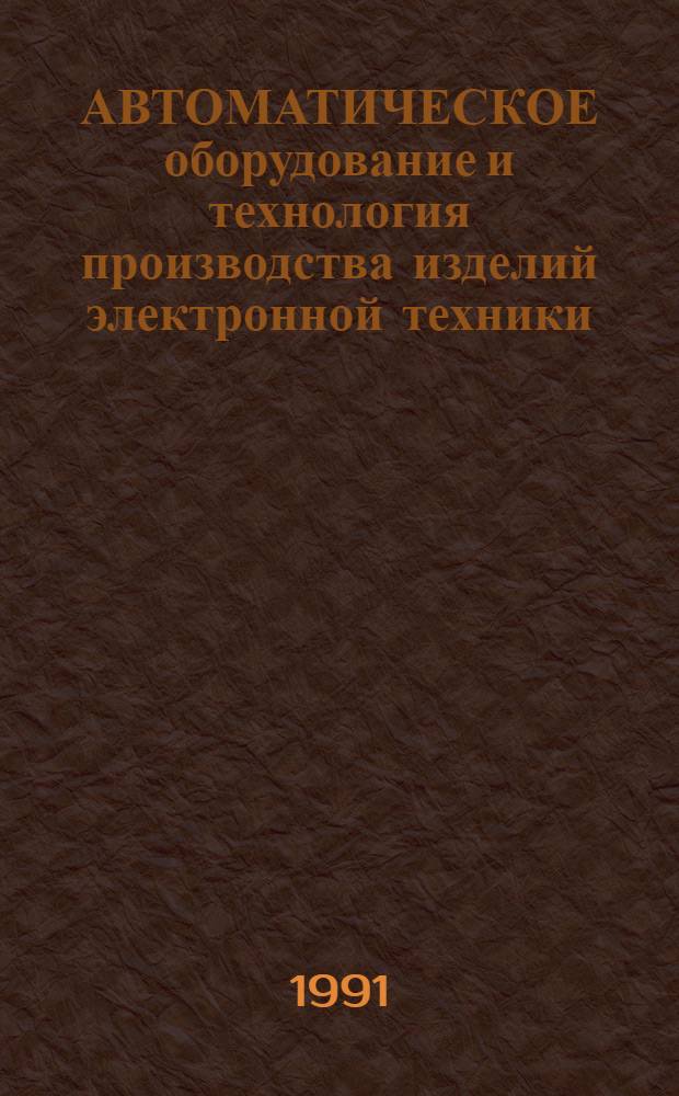 АВТОМАТИЧЕСКОЕ оборудование и технология производства изделий электронной техники : Межвуз. сб. науч. тр