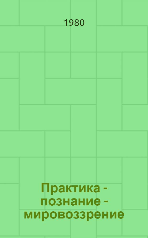 Практика - познание - мировоззрение : Мировоззренч. содерж. принципов диалект. и ист. материализма