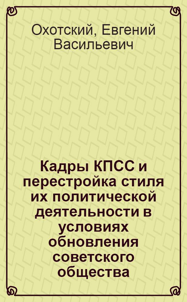 Кадры КПСС и перестройка стиля их политической деятельности в условиях обновления советского общества : Дис. в форме науч. докл. на соиск. учен. степ. д-ра социол. наук : (07.00.14)