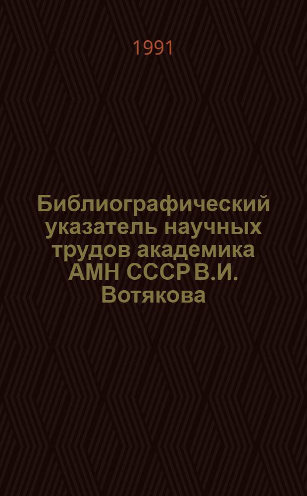 Библиографический указатель научных трудов академика АМН СССР В.И. Вотякова : (1981-1990 гг.)