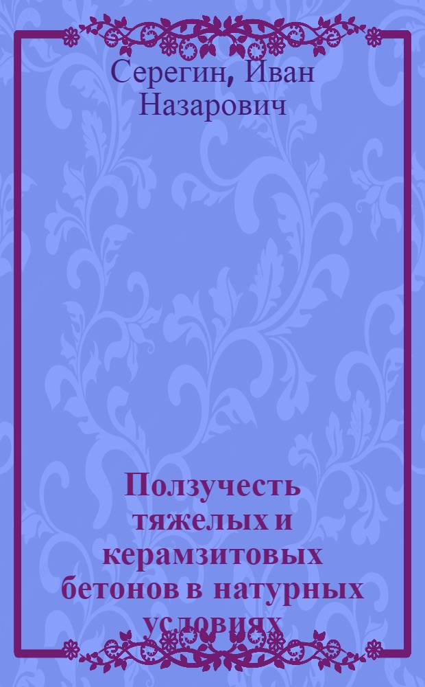 Ползучесть тяжелых и керамзитовых бетонов в натурных условиях = In-sitv creep of heavy and ceramsite concretes : Parre prescuted at the X International congress of the Federation Internationale de la Precontrainte, New Delhj, 16-20 febrary 1986
