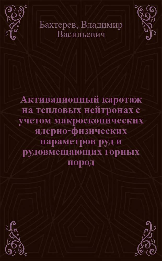 Активационный каротаж на тепловых нейтронах с учетом макроскопических ядерно-физических параметров руд и рудовмещающих горных пород : Автореф. дис. на соиск. учен. степ. д-ра техн. наук : (04.00.12)